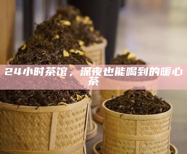 24小时茶馆，深夜也能喝到的暖心茶