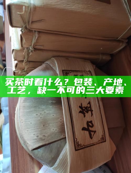 买茶时看什么？包装、产地、工艺，缺一不可的三大要素